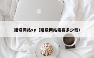 阳江建设网站xp（建设网站需要多少钱）