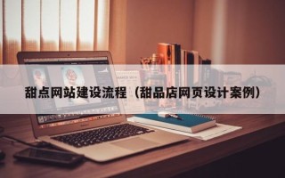 阳江甜点网站建设流程（甜品店网页设计案例）