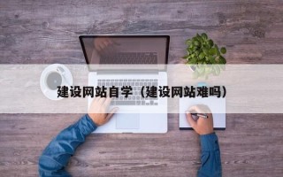 阳江建设网站自学（建设网站难吗）