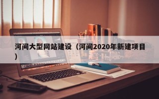 阳江河间大型网站建设（河间2020年新建项目）