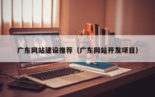 阳江广东网站建设推荐（广东网站开发项目）