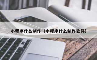 阳江小程序什么制作（小程序什么制作软件）