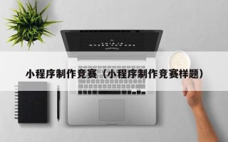 阳江小程序制作竞赛（小程序制作竞赛样题）