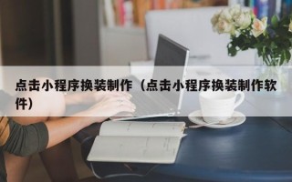 阳江点击小程序换装制作（点击小程序换装制作软件）
