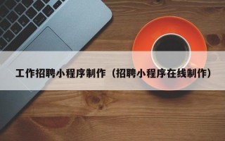 阳江工作招聘小程序制作（招聘小程序在线制作）