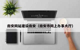阳江南安网站建设南安（南安市网上办事大厅）