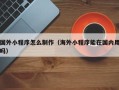 阳江国外小程序怎么制作（海外小程序能在国内用吗）