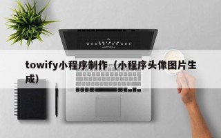 阳江towify小程序制作（小程序头像图片生成）