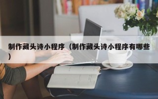 阳江制作藏头诗小程序（制作藏头诗小程序有哪些）