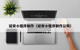 阳江延安小程序制作（延安小程序制作公司）