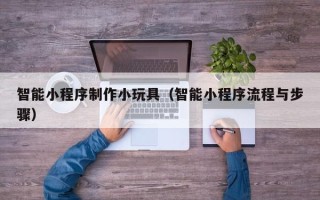 阳江智能小程序制作小玩具（智能小程序流程与步骤）