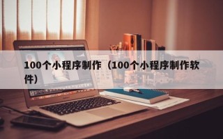 阳江100个小程序制作（100个小程序制作软件）