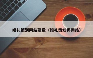 阳江婚礼策划网站建设（婚礼策划师网站）